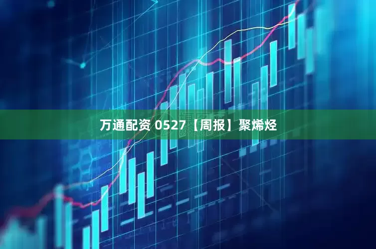 万通配资 0527【周报】聚烯烃