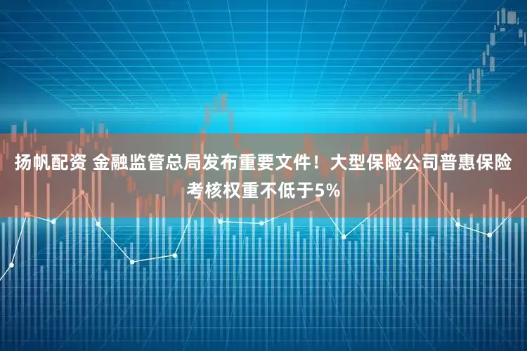 扬帆配资 金融监管总局发布重要文件！大型保险公司普惠保险考核权重不低于5%