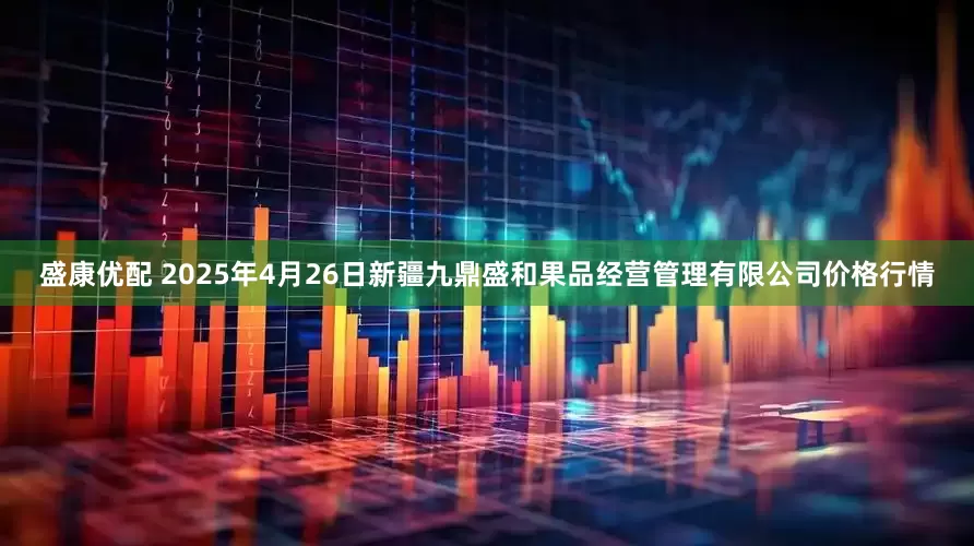 盛康优配 2025年4月26日新疆九鼎盛和果品经营管理有限公司价格行情