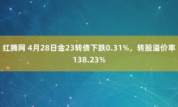 红腾网 4月28日金23转债下跌0.31%，转股溢价率138.23%