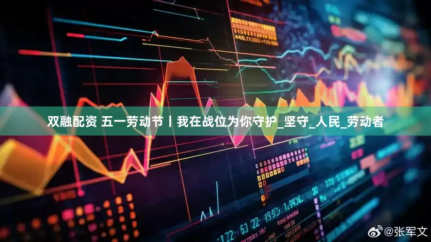 双融配资 五一劳动节丨我在战位为你守护_坚守_人民_劳动者