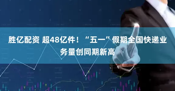 胜亿配资 超48亿件！“五一”假期全国快递业务量创同期新高