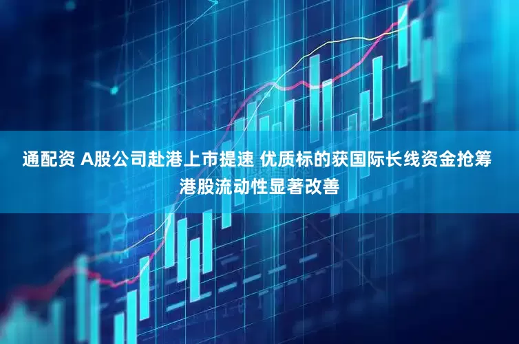 通配资 A股公司赴港上市提速 优质标的获国际长线资金抢筹 港股流动性显著改善