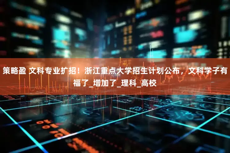 策略盈 文科专业扩招！浙江重点大学招生计划公布，文科学子有福了_增加了_理科_高校