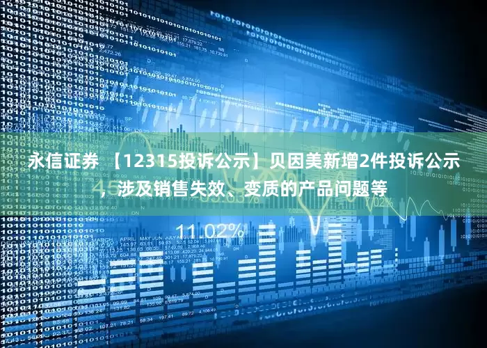 永信证券 【12315投诉公示】贝因美新增2件投诉公示，涉及销售失效、变质的产品问题等