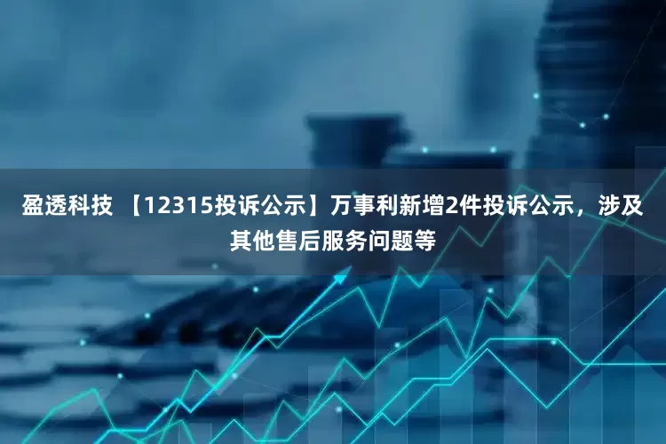 盈透科技 【12315投诉公示】万事利新增2件投诉公示，涉及其他售后服务问题等