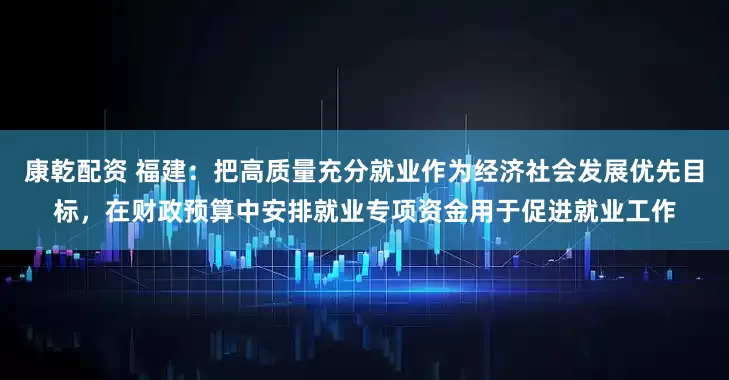 康乾配资 福建：把高质量充分就业作为经济社会发展优先目标，在财政预算中安排就业专项资金用于促进就业工作