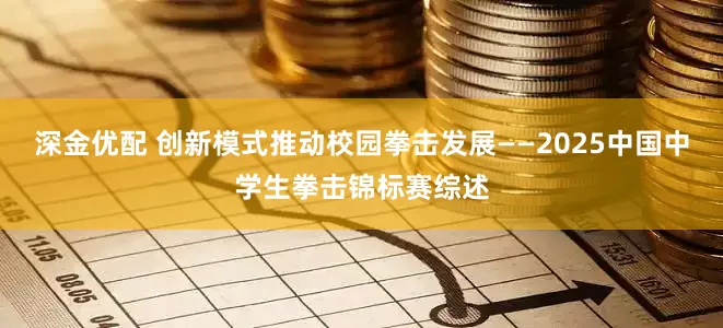 深金优配 创新模式推动校园拳击发展——2025中国中学生拳击锦标赛综述