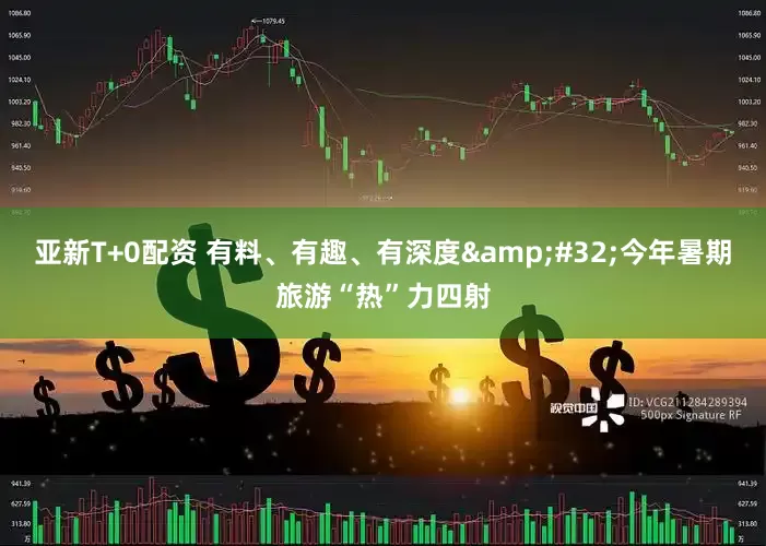 亚新T+0配资 有料、有趣、有深度&#32;今年暑期旅游“热”力四射
