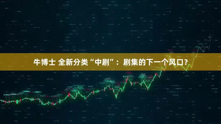 牛博士 全新分类“中剧”：剧集的下一个风口？