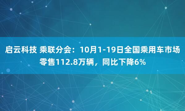 启云科技 乘联分会：10月1-19日全国乘用车市场零售112.8万辆，同比下降6%