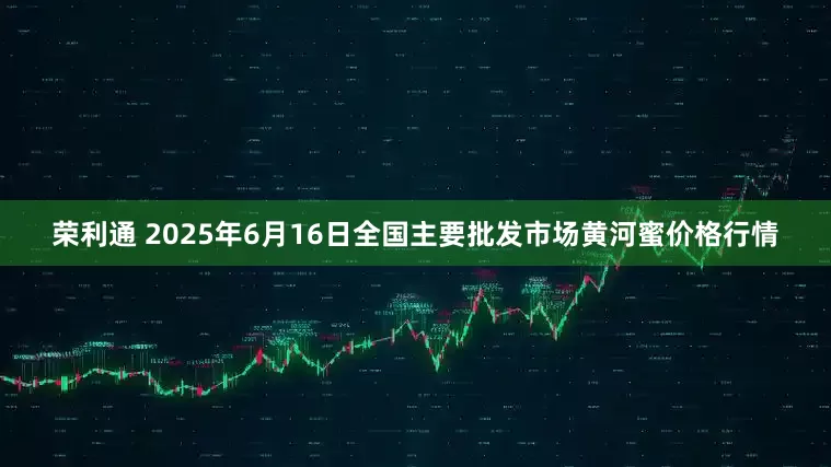 荣利通 2025年6月16日全国主要批发市场黄河蜜价格行情