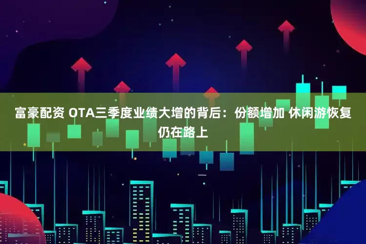 富豪配资 OTA三季度业绩大增的背后：份额增加 休闲游恢复仍在路上