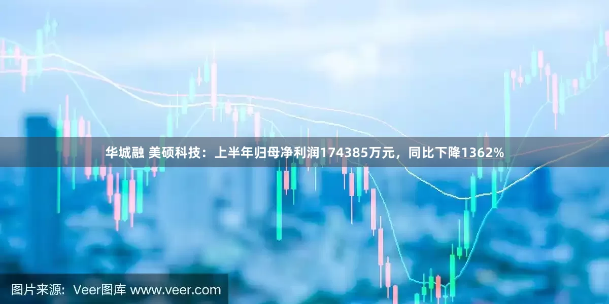 华城融 美硕科技：上半年归母净利润174385万元，同比下降1362%