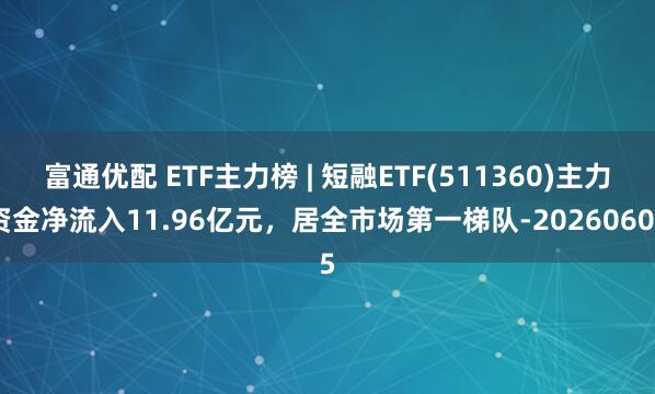 富通优配 ETF主力榜 | 短融ETF(511360)主力资金净流入11.96亿元，居全市场第一梯队-20260605